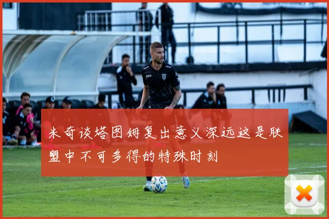 米奇谈塔图姆复出意义深远这是联盟中不可多得的特殊时刻