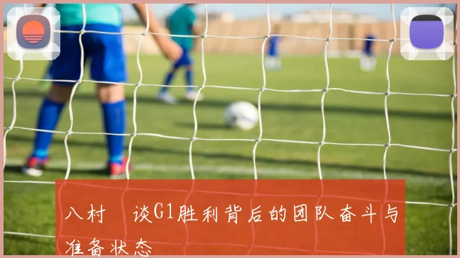 八村塁谈G1胜利背后的团队奋斗与准备状态