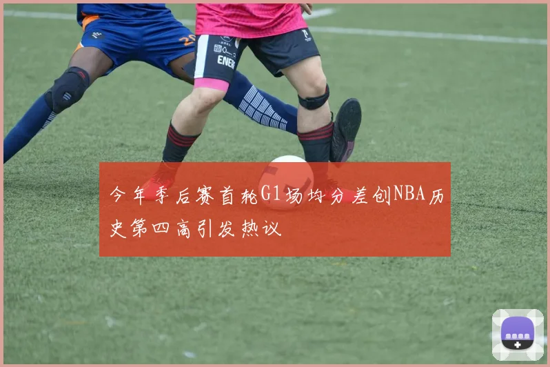 今年季后赛首轮G1场均分差创NBA历史第四高引发热议