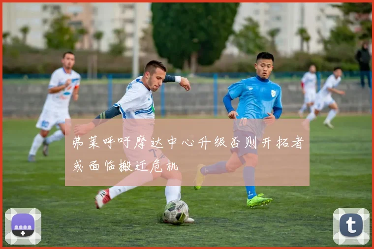 弗莱呼吁摩达中心升级否则开拓者或面临搬迁危机