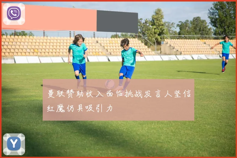 曼联赞助收入面临挑战发言人坚信红魔仍具吸引力