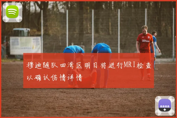 穆迪随队回湾区明日将进行MRI检查以确认伤情详情