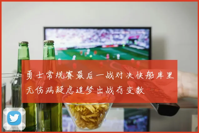勇士常规赛最后一战对决快船库里无伤病疑虑追梦出战存变数