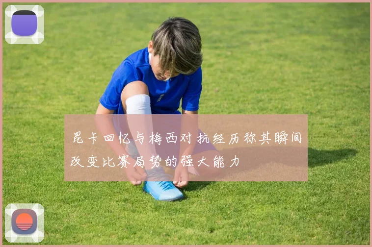 昆卡回忆与梅西对抗经历称其瞬间改变比赛局势的强大能力