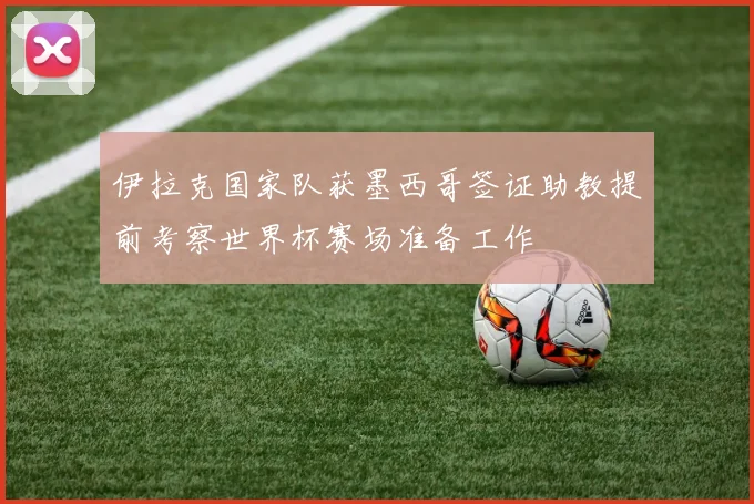 伊拉克国家队获墨西哥签证助教提前考察世界杯赛场准备工作