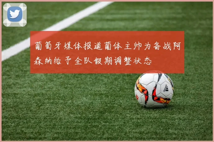 葡萄牙媒体报道葡体主帅为备战阿森纳给予全队假期调整状态