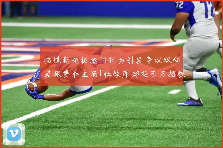 拓媒新老板抠门行为引发争议双向差旅费和主场T恤缺席却花百万招教练
