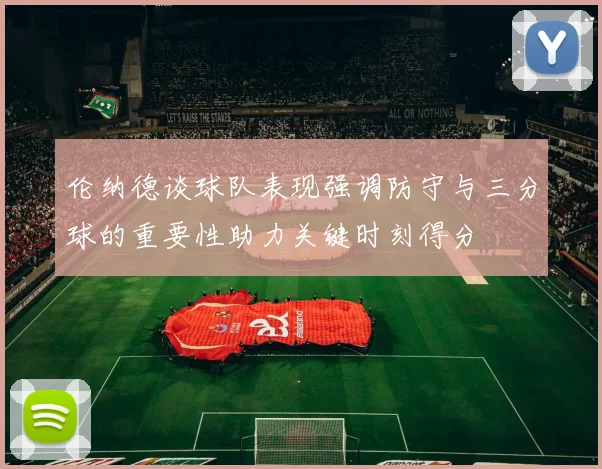 伦纳德谈球队表现强调防守与三分球的重要性助力关键时刻得分