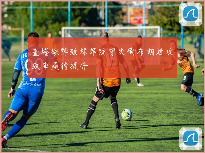 奎塔缺阵致绿军防守失衡布朗进攻效率亟待提升