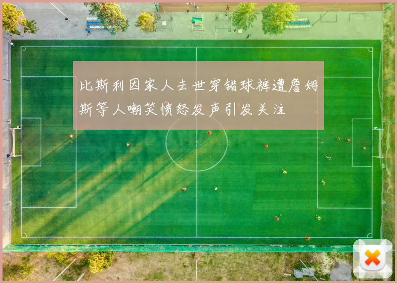 比斯利因家人去世穿错球裤遭詹姆斯等人嘲笑愤怒发声引发关注