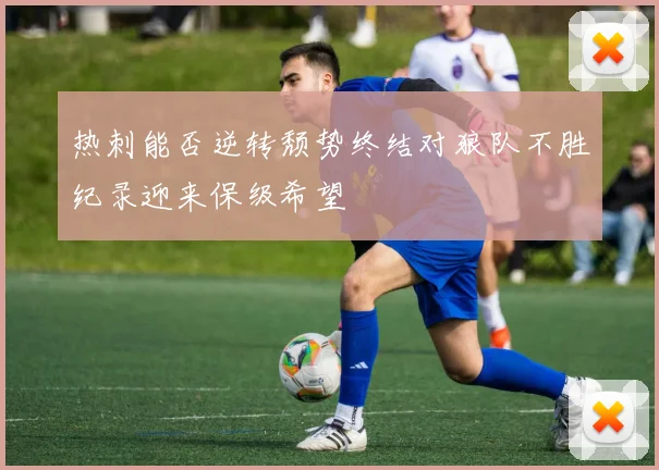 热刺能否逆转颓势终结对狼队不胜纪录迎来保级希望