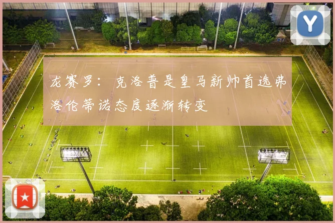 龙赛罗：克洛普是皇马新帅首选弗洛伦蒂诺态度逐渐转变
