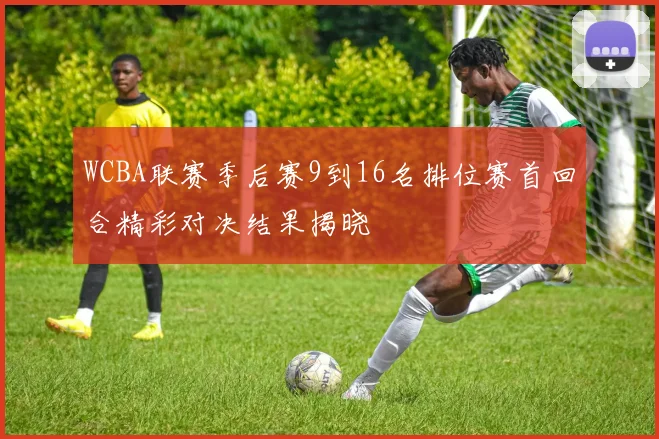 WCBA联赛季后赛9到16名排位赛首回合精彩对决结果揭晓